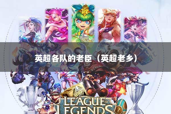 英超各队的老臣(英超老乡)